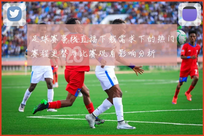 足球赛事线直播下载需求下的热门赛程更替与比赛观看影响分析