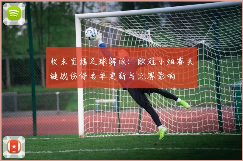 收米直播足球解读:欧冠小组赛关键战伤停名单更新与比赛影响