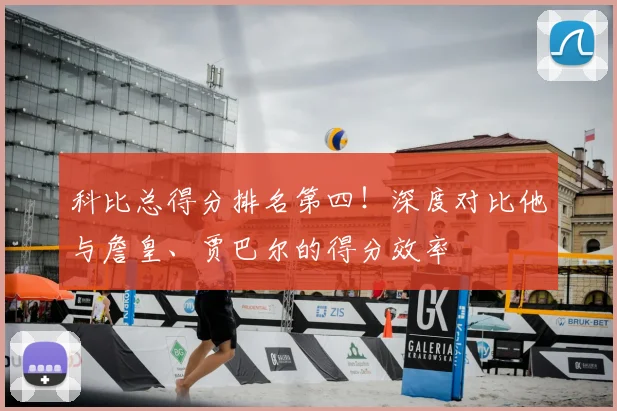 科比总得分排名第四！深度对比他与詹皇、贾巴尔的得分效率