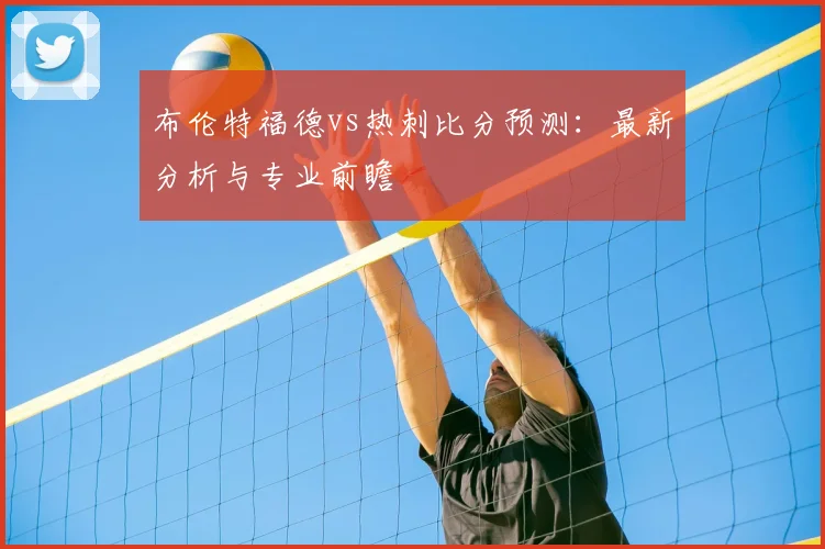 布伦特福德vs热刺比分预测：最新分析与专业前瞻