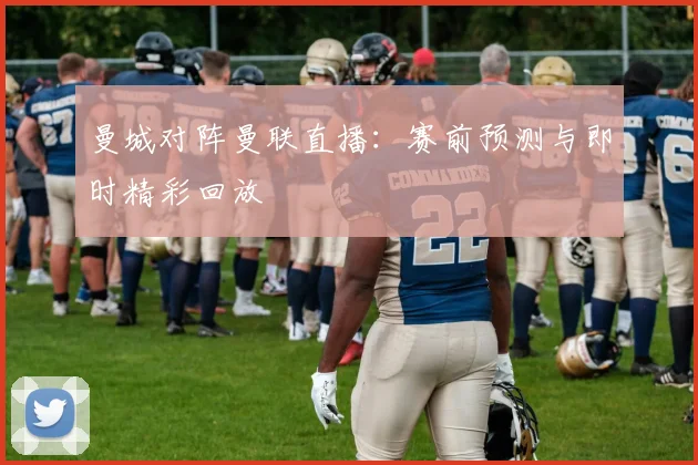 曼城对阵曼联直播:赛前预测与即时精彩回放