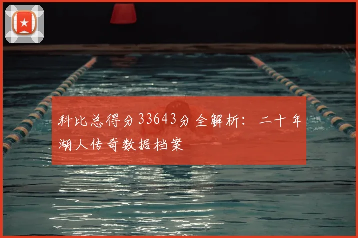 科比总得分33643分全解析：二十年湖人传奇数据档案