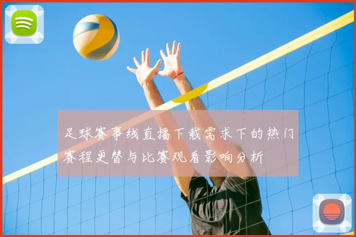 足球赛事线直播下载需求下的热门赛程更替与比赛观看影响分析