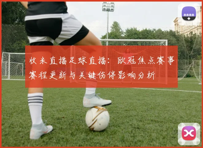 收米直播足球直播:欧冠焦点赛事赛程更新与关键伤停影响分析