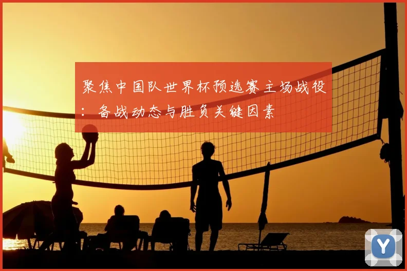聚焦中国队世界杯预选赛主场战役：备战动态与胜负关键因素