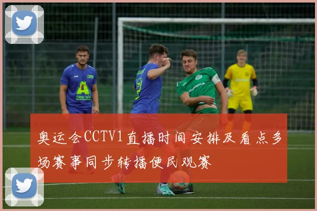 奥运会CCTV1直播时间安排及看点多场赛事同步转播便民观赛