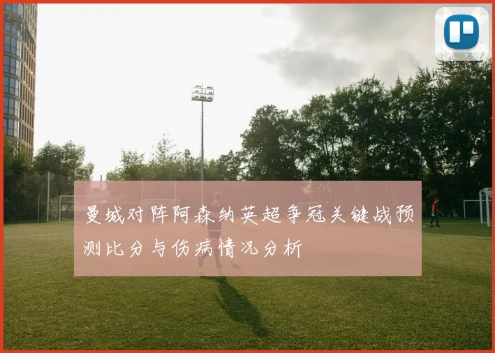 曼城对阵阿森纳英超争冠关键战预测比分与伤病情况分析