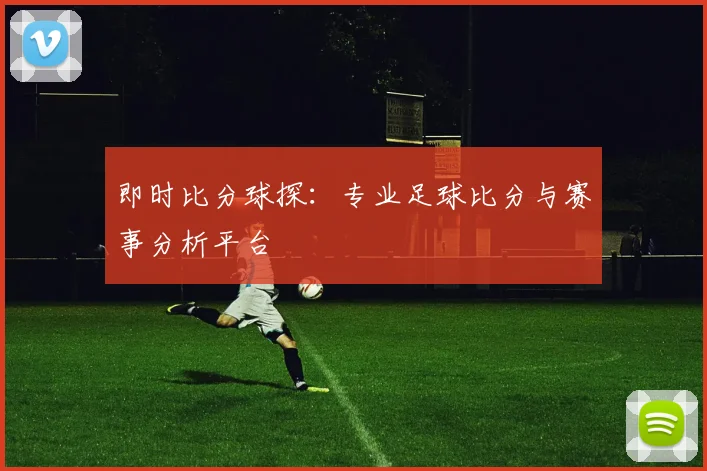 即时比分球探：专业足球比分与赛事分析平台