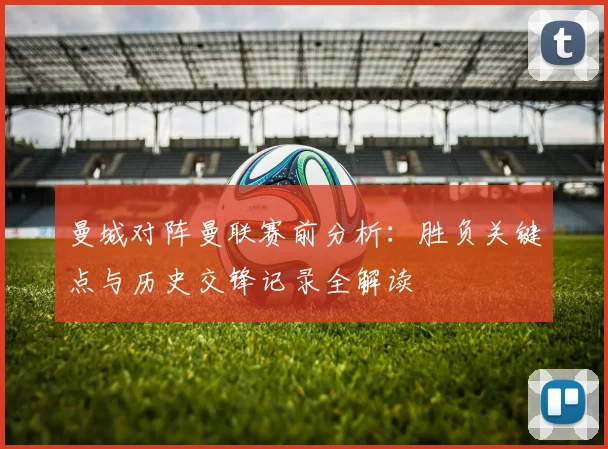 曼城对阵曼联赛前分析：胜负关键点与历史交锋记录全解读