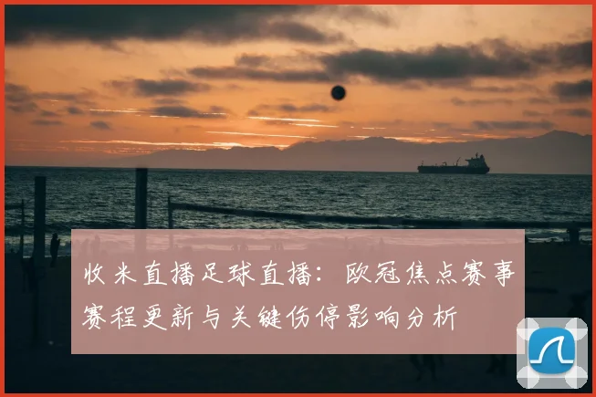 收米直播足球直播:欧冠焦点赛事赛程更新与关键伤停影响分析