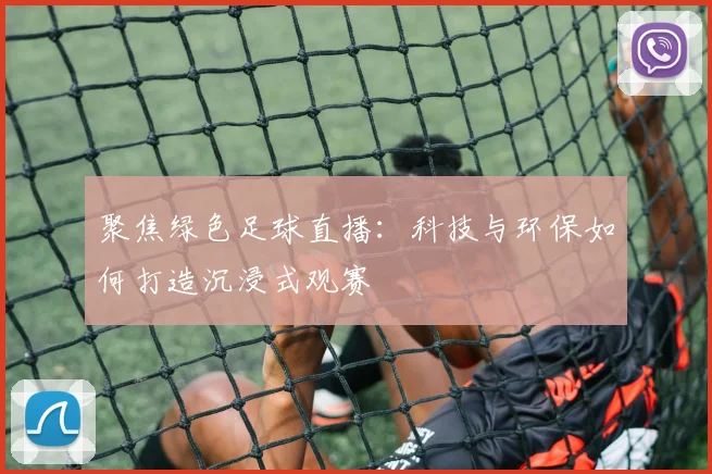 聚焦绿色足球直播:科技与环保如何打造沉浸式观赛