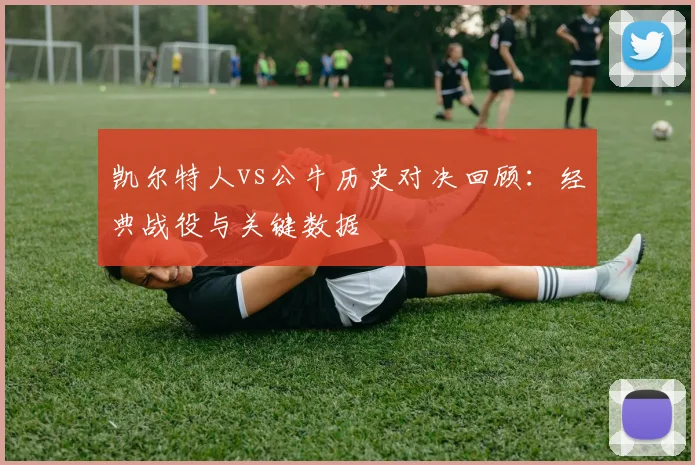 凯尔特人vs公牛历史对决回顾：经典战役与关键数据