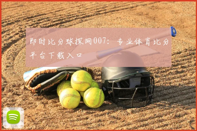 即时比分球探网007：专业体育比分平台下载入口