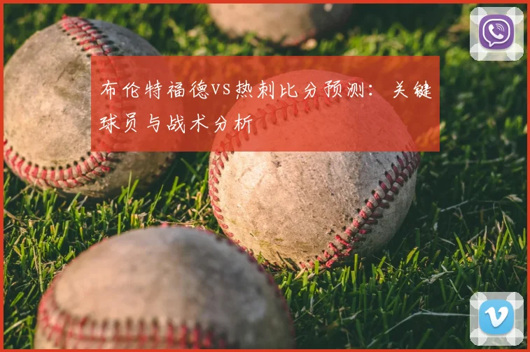布伦特福德vs热刺比分预测：关键球员与战术分析