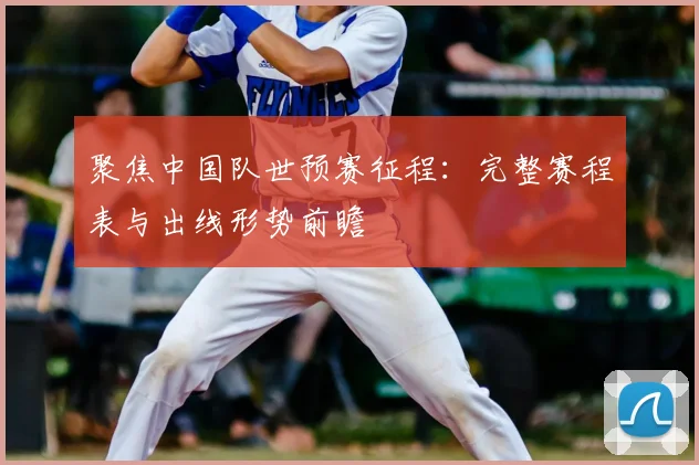 聚焦中国队世预赛征程：完整赛程表与出线形势前瞻