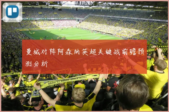 曼城对阵阿森纳英超关键战前瞻预测分析