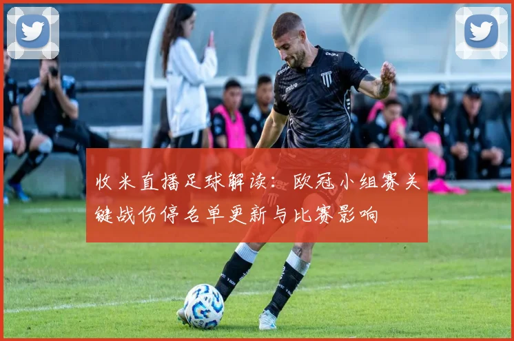 收米直播足球解读:欧冠小组赛关键战伤停名单更新与比赛影响