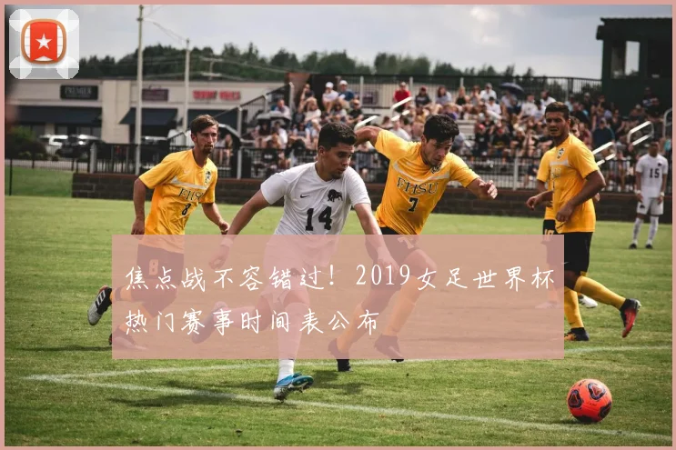 焦点战不容错过！2019女足世界杯热门赛事时间表公布